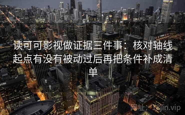 读可可影视做证据三件事：核对轴线起点有没有被动过后再把条件补成清单