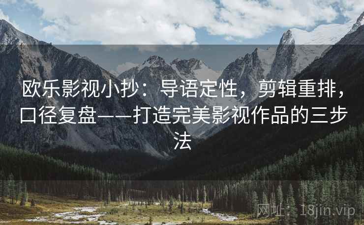 欧乐影视小抄：导语定性，剪辑重排，口径复盘——打造完美影视作品的三步法