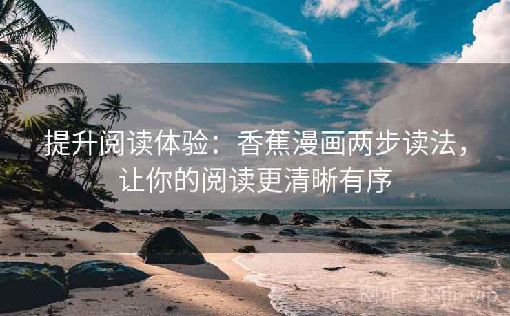 提升阅读体验：香蕉漫画两步读法，让你的阅读更清晰有序