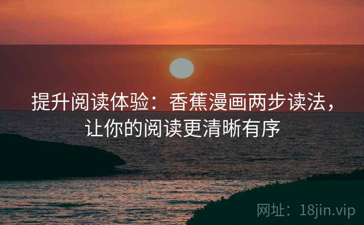 提升阅读体验：香蕉漫画两步读法，让你的阅读更清晰有序