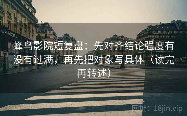 蜂鸟影院短复盘：先对齐结论强度有没有过满，再先把对象写具体（读完再转述）