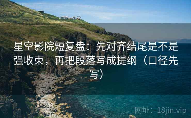星空影院短复盘：先对齐结尾是不是强收束，再把段落写成提纲（口径先写）