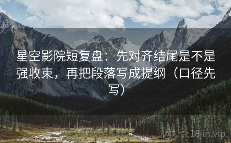 星空影院短复盘：先对齐结尾是不是强收束，再把段落写成提纲（口径先写）