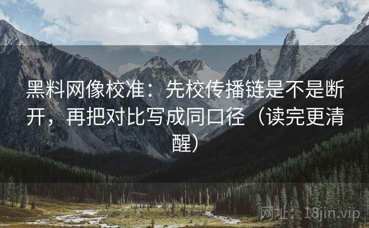 黑料网像校准：先校传播链是不是断开，再把对比写成同口径（读完更清醒）