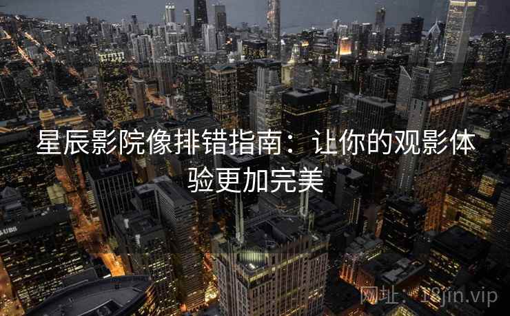 星辰影院像排错指南：让你的观影体验更加完美