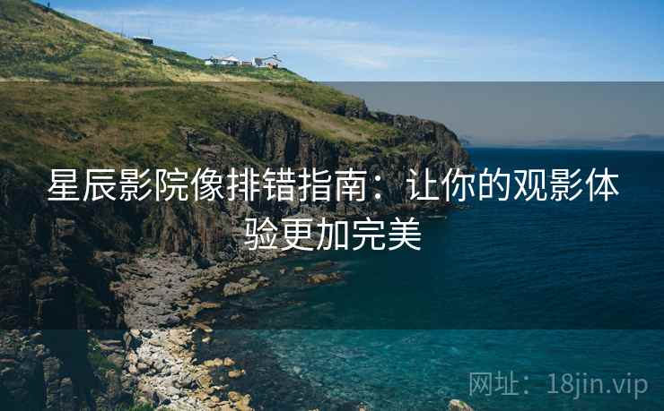 星辰影院像排错指南：让你的观影体验更加完美
