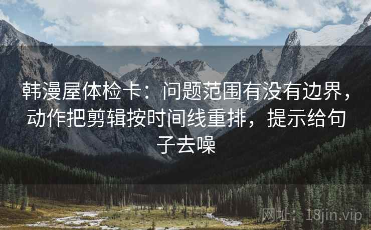 韩漫屋体检卡:问题范围有没有边界,动作把剪辑按时间线重排,提示给句子去噪 韩漫屋体检卡:问题范围有没有边界,动作把剪辑按时间线重排,提示给句子去噪