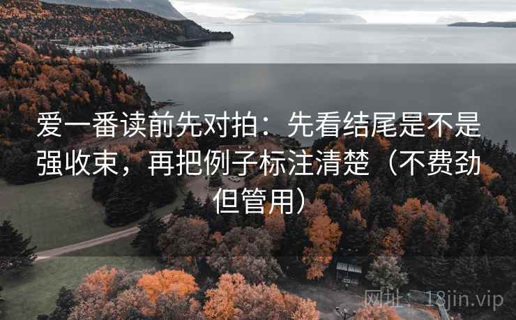 爱一番读前先对拍：先看结尾是不是强收束，再把例子标注清楚（不费劲但管用）