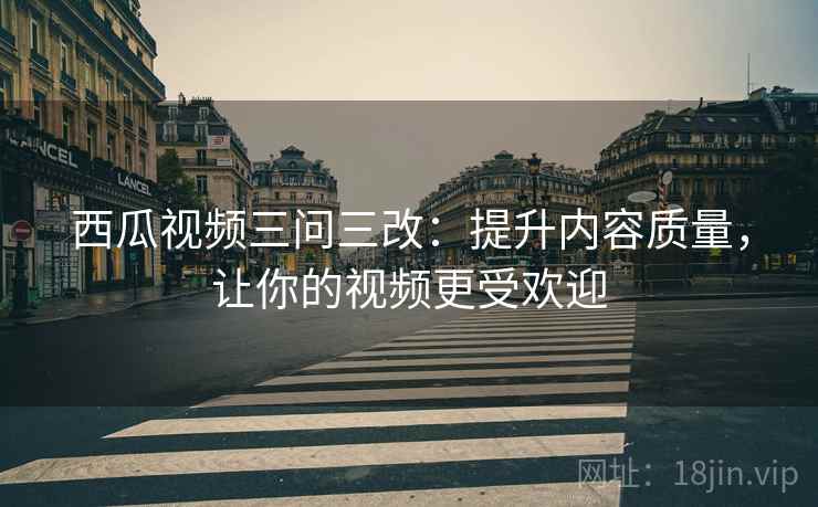 西瓜视频三问三改：提升内容质量，让你的视频更受欢迎