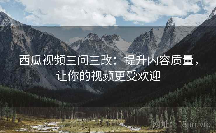 西瓜视频三问三改：提升内容质量，让你的视频更受欢迎