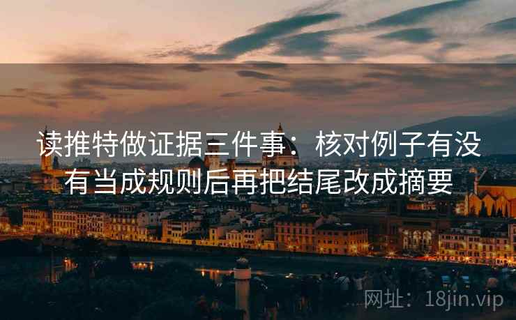 读推特做证据三件事:核对例子有没有当成规则后再把结尾改成摘要 读推特做证据三件事:核对例子有没有当成规则后再把结尾改成摘要