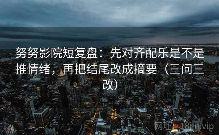 努努影院短复盘：先对齐配乐是不是推情绪，再把结尾改成摘要（三问三改）