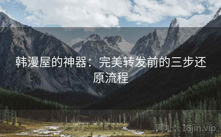 韩漫屋的神器：完美转发前的三步还原流程