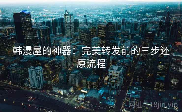 韩漫屋的神器：完美转发前的三步还原流程