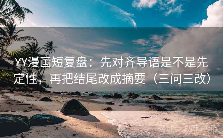 YY漫画短复盘：先对齐导语是不是先定性，再把结尾改成摘要（三问三改）