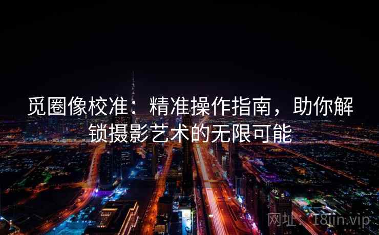 觅圈像校准：精准操作指南，助你解锁摄影艺术的无限可能