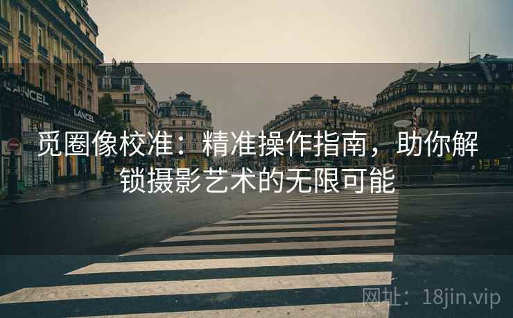 觅圈像校准：精准操作指南，助你解锁摄影艺术的无限可能