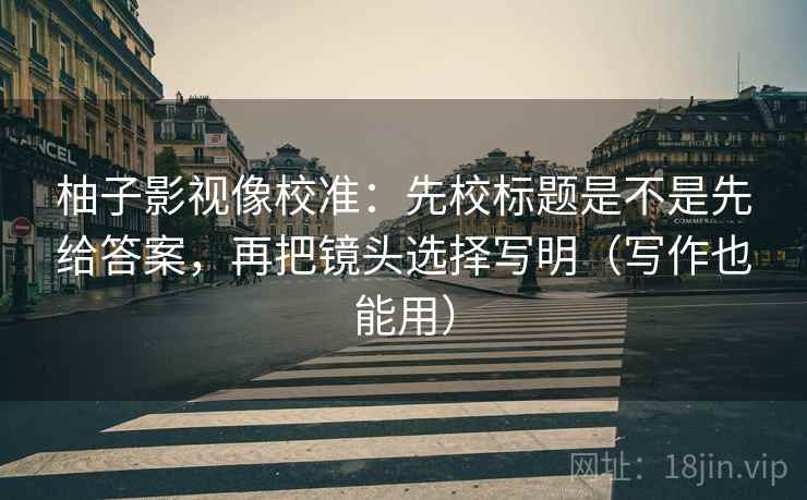柚子影视像校准：先校标题是不是先给答案，再把镜头选择写明（写作也能用）