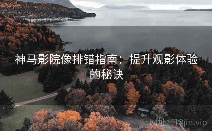 神马影院像排错指南：提升观影体验的秘诀