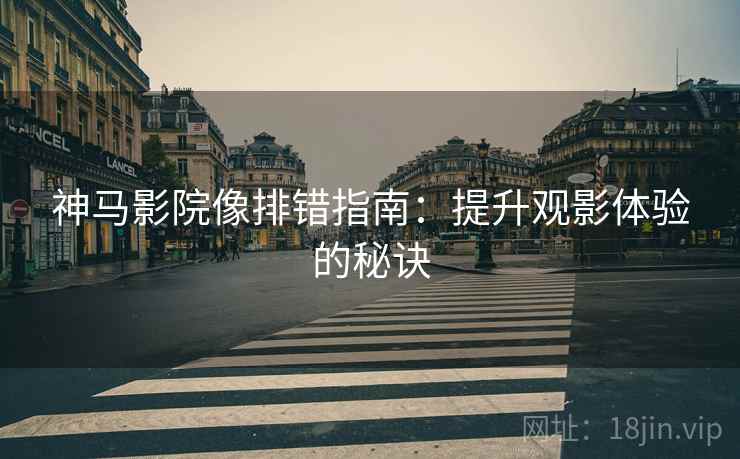 神马影院像排错指南：提升观影体验的秘诀