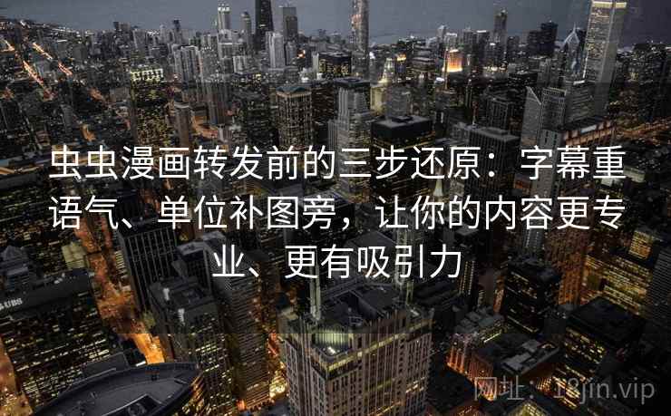虫虫漫画转发前的三步还原：字幕重语气、单位补图旁，让你的内容更专业、更有吸引力