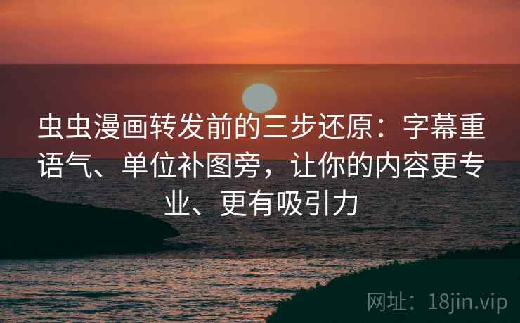 虫虫漫画转发前的三步还原:字幕重语气、单位补图旁,让你的内容更专业、更有吸引力 虫虫漫画转发前的三步还原:字幕重语气、单位补图旁,让你的内容更专业、更有吸引力