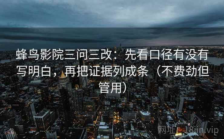 蜂鸟影院三问三改：先看口径有没有写明白，再把证据列成条（不费劲但管用）