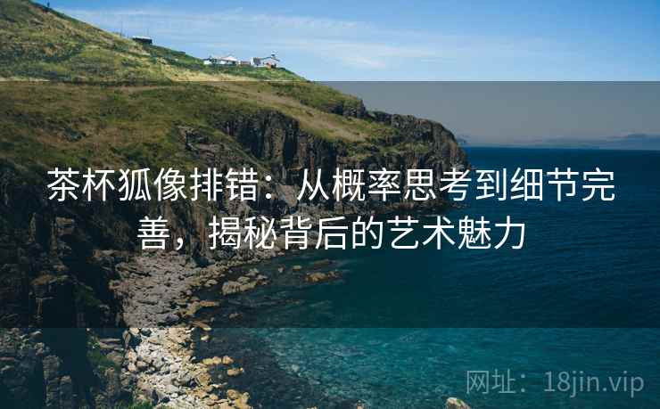 茶杯狐像排错：从概率思考到细节完善，揭秘背后的艺术魅力