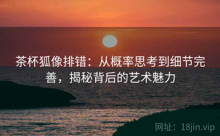 茶杯狐像排错：从概率思考到细节完善，揭秘背后的艺术魅力