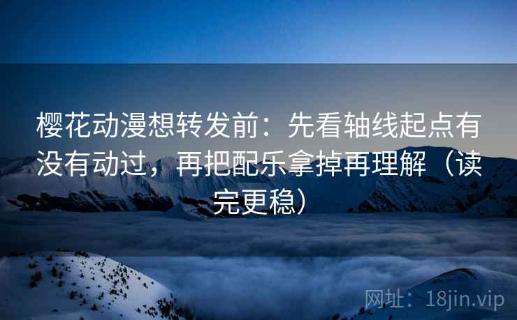 樱花动漫想转发前：先看轴线起点有没有动过，再把配乐拿掉再理解（读完更稳）