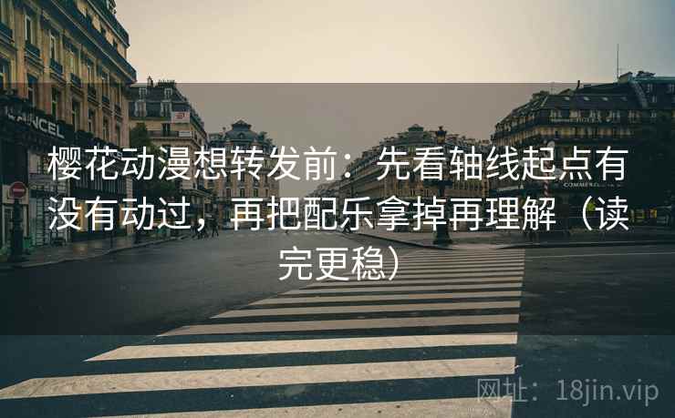 樱花动漫想转发前：先看轴线起点有没有动过，再把配乐拿掉再理解（读完更稳）