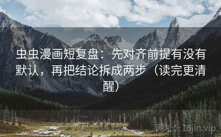 虫虫漫画短复盘：先对齐前提有没有默认，再把结论拆成两步（读完更清醒）