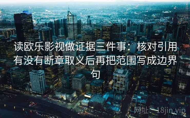 读欧乐影视做证据三件事：核对引用有没有断章取义后再把范围写成边界句