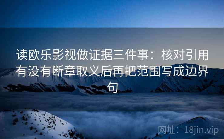 读欧乐影视做证据三件事：核对引用有没有断章取义后再把范围写成边界句