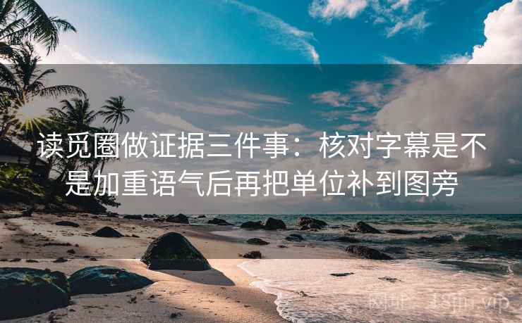 读觅圈做证据三件事：核对字幕是不是加重语气后再把单位补到图旁