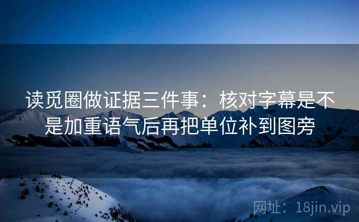 读觅圈做证据三件事：核对字幕是不是加重语气后再把单位补到图旁