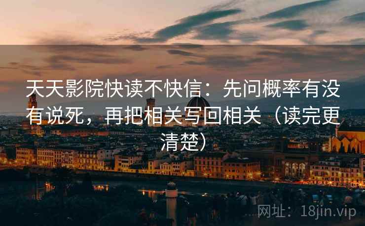天天影院快读不快信：先问概率有没有说死，再把相关写回相关（读完更清楚）