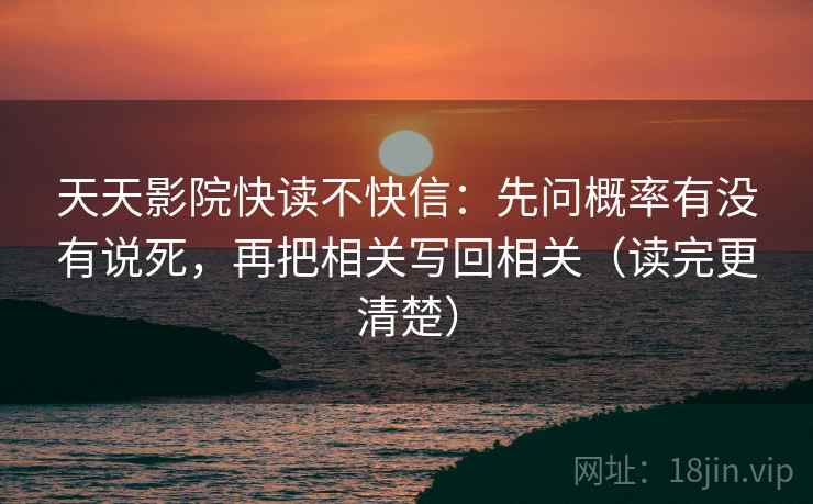 天天影院快读不快信：先问概率有没有说死，再把相关写回相关（读完更清楚）