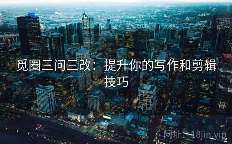 觅圈三问三改:提升你的写作和剪辑技巧 觅圈三问三改:提升你的写作和剪辑技巧