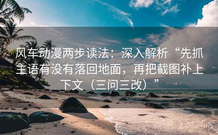 风车动漫两步读法：深入解析“先抓主语有没有落回地面，再把截图补上下文（三问三改）”