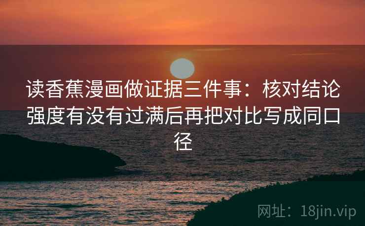 读香蕉漫画做证据三件事：核对结论强度有没有过满后再把对比写成同口径
