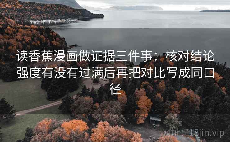 读香蕉漫画做证据三件事：核对结论强度有没有过满后再把对比写成同口径
