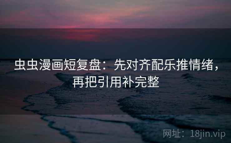虫虫漫画短复盘:先对齐配乐推情绪,再把引用补完整 虫虫漫画短复盘:先对齐配乐推情绪,再把引用补完整