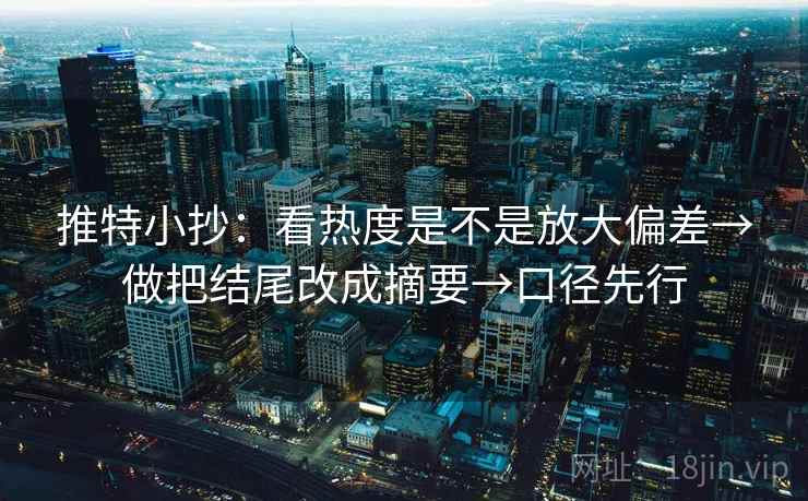 推特小抄：看热度是不是放大偏差→做把结尾改成摘要→口径先行