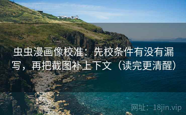 虫虫漫画像校准:先校条件有没有漏写,再把截图补上下文(读完更清醒) 虫虫漫画像校准:先校条件有没有漏写,再把截图补上下文(读完更清醒)