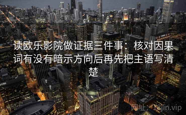 读欧乐影院做证据三件事：核对因果词有没有暗示方向后再先把主语写清楚