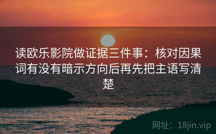 读欧乐影院做证据三件事：核对因果词有没有暗示方向后再先把主语写清楚