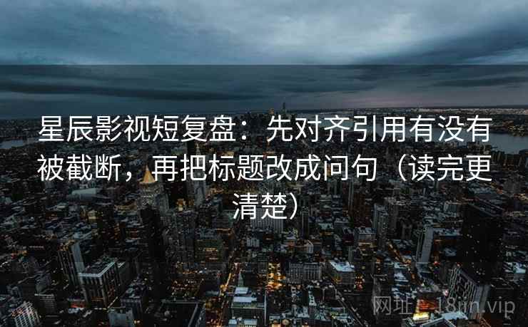 星辰影视短复盘：先对齐引用有没有被截断，再把标题改成问句（读完更清楚）