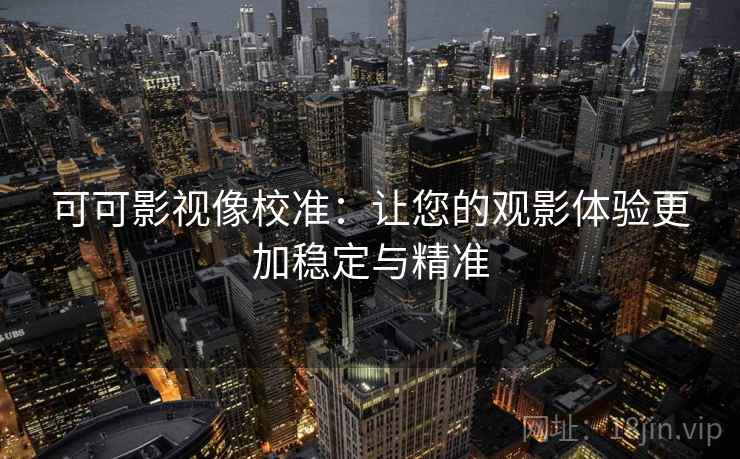 可可影视像校准:让您的观影体验更加稳定与精准 可可影视像校准:让您的观影体验更加稳定与精准