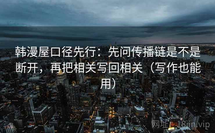 韩漫屋口径先行：先问传播链是不是断开，再把相关写回相关（写作也能用）